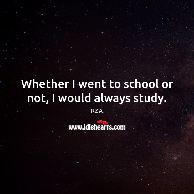 Whether I went to school or not, I would always study. RZA Picture Quote