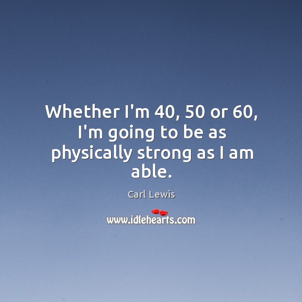 Whether I’m 40, 50 or 60, I’m going to be as physically strong as I am able. Carl Lewis Picture Quote