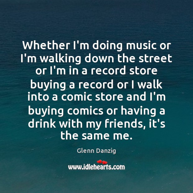 Whether I’m doing music or I’m walking down the street or I’m Glenn Danzig Picture Quote