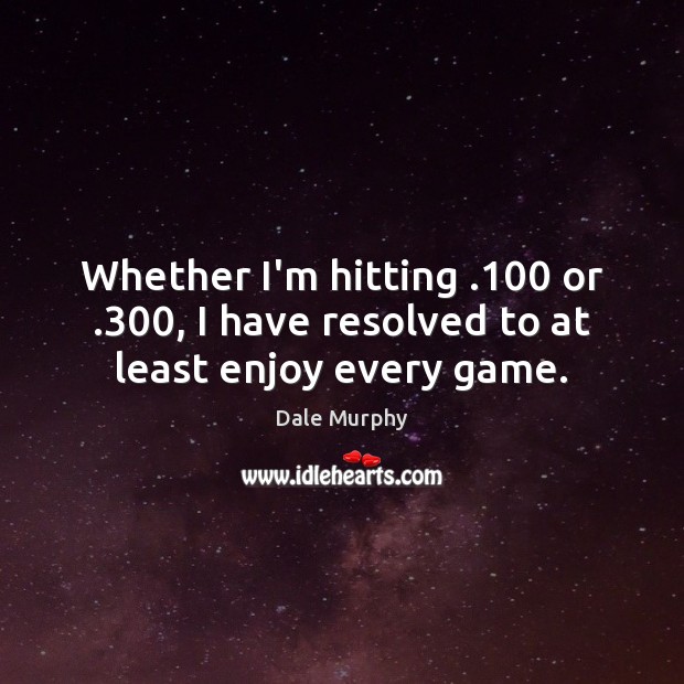 Whether I’m hitting .100 or .300, I have resolved to at least enjoy every game. Dale Murphy Picture Quote