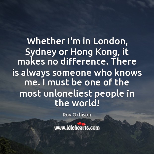 Whether I’m in London, Sydney or Hong Kong, it makes no difference. Image