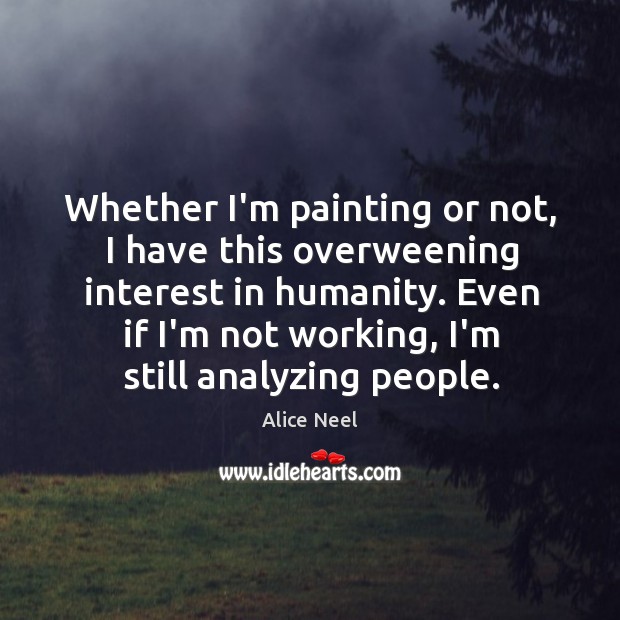 Whether I’m painting or not, I have this overweening interest in humanity. Alice Neel Picture Quote