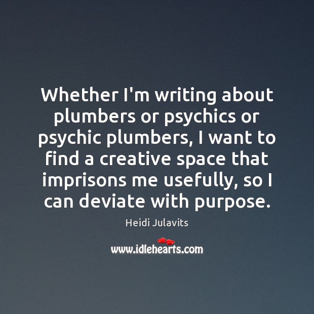 Whether I’m writing about plumbers or psychics or psychic plumbers, I want Heidi Julavits Picture Quote
