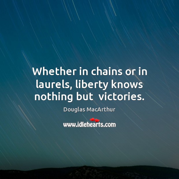 Whether in chains or in laurels, liberty knows nothing but  victories. Douglas MacArthur Picture Quote