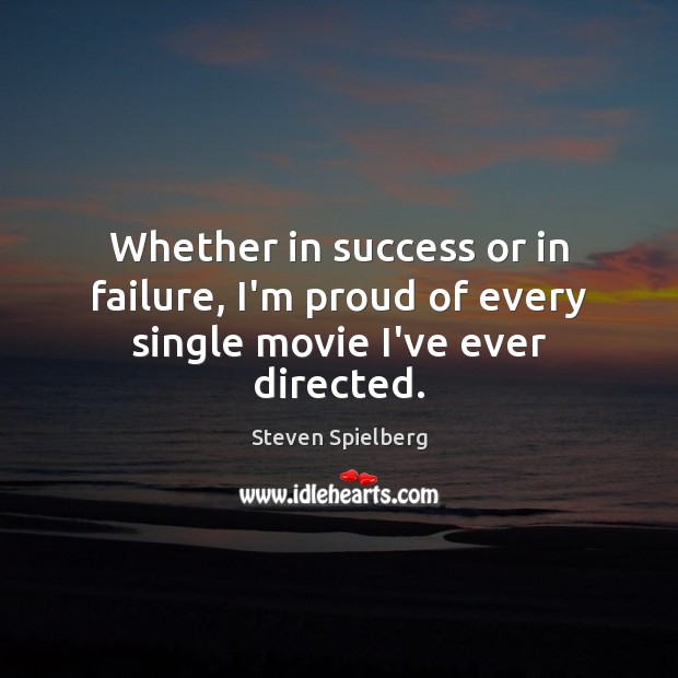 Whether in success or in failure, I’m proud of every single movie I’ve ever directed. Steven Spielberg Picture Quote