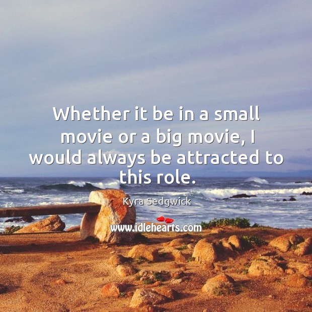 Whether it be in a small movie or a big movie, I would always be attracted to this role. Kyra Sedgwick Picture Quote
