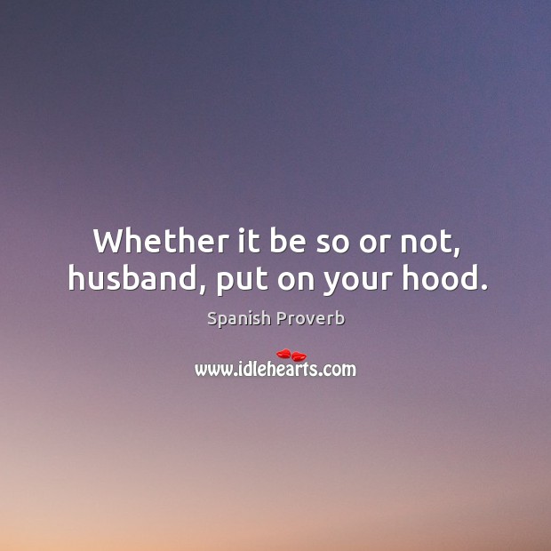 Whether it be so or not, husband, put on your hood. Image