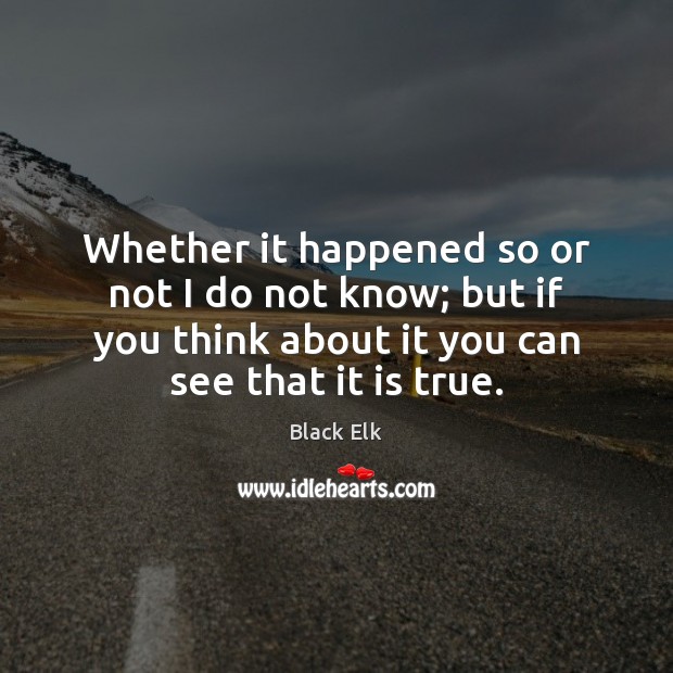 Whether it happened so or not I do not know; but if Black Elk Picture Quote
