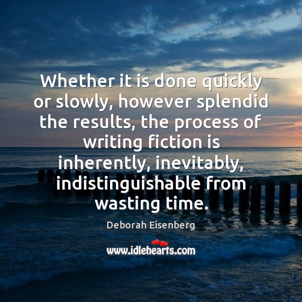 Whether it is done quickly or slowly, however splendid the results, the Deborah Eisenberg Picture Quote