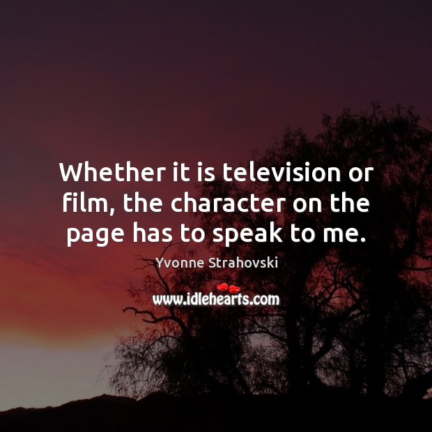 Whether it is television or film, the character on the page has to speak to me. Yvonne Strahovski Picture Quote
