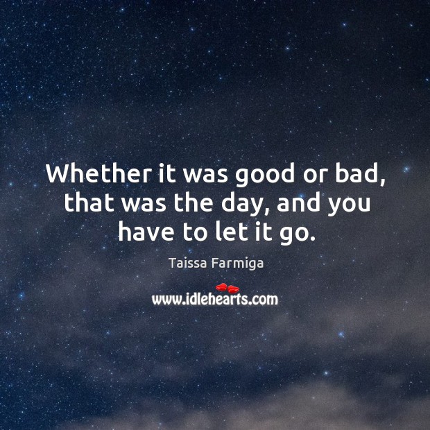 Whether it was good or bad, that was the day, and you have to let it go. Taissa Farmiga Picture Quote