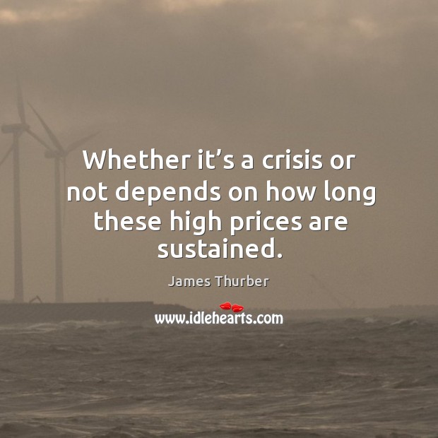 Whether it’s a crisis or not depends on how long these high prices are sustained. James Thurber Picture Quote