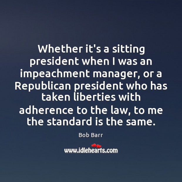 Whether it’s a sitting president when I was an impeachment manager, or Bob Barr Picture Quote