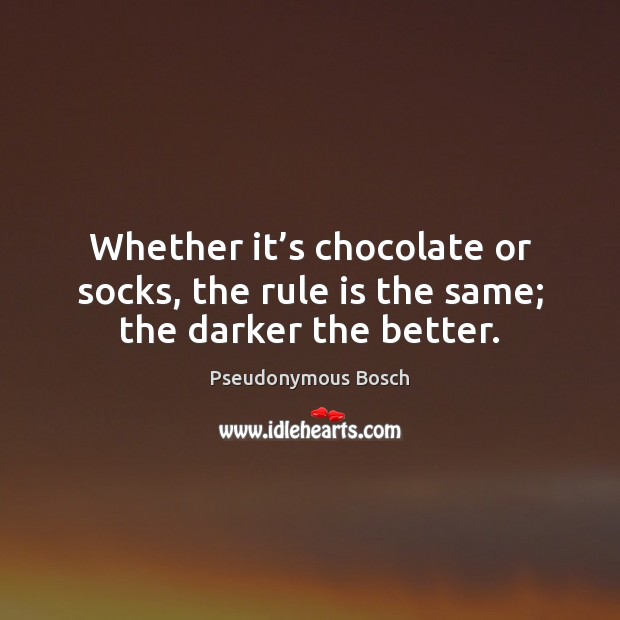 Whether it’s chocolate or socks, the rule is the same; the darker the better. Pseudonymous Bosch Picture Quote