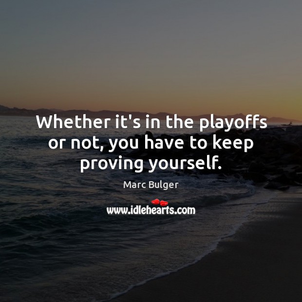 Whether it’s in the playoffs or not, you have to keep proving yourself. Marc Bulger Picture Quote