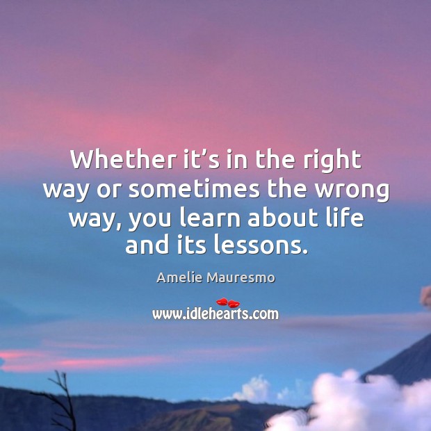 Whether it’s in the right way or sometimes the wrong way, you learn about life and its lessons. Image