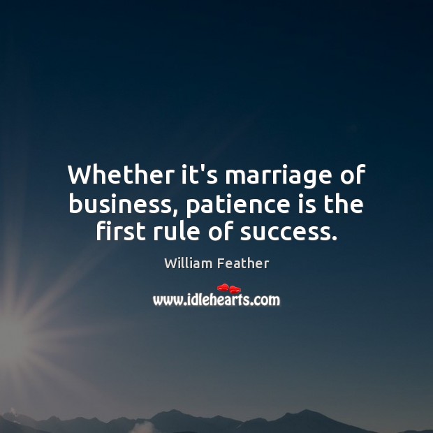 Whether it’s marriage of business, patience is the first rule of success. William Feather Picture Quote