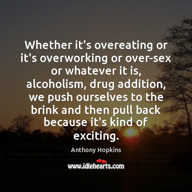 Whether it’s overeating or it’s overworking or over-sex or whatever it is, Anthony Hopkins Picture Quote