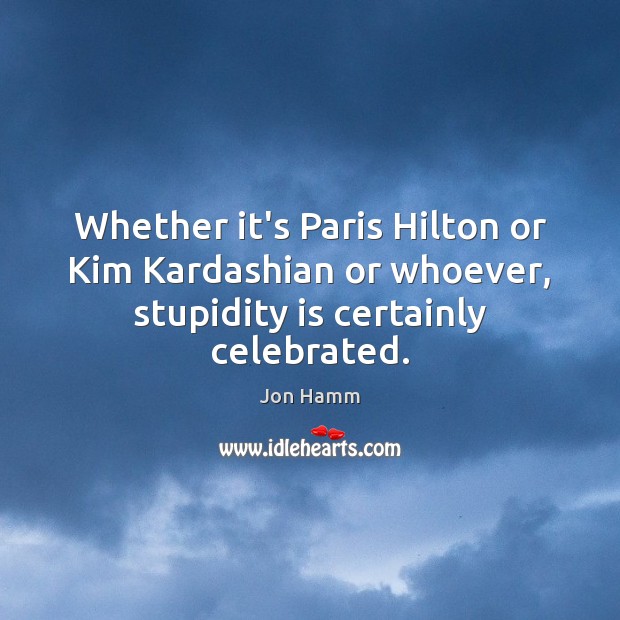 Whether it’s Paris Hilton or Kim Kardashian or whoever, stupidity is certainly celebrated. Jon Hamm Picture Quote