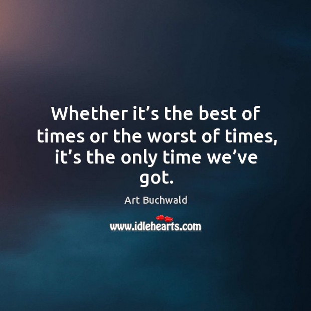 Whether it’s the best of times or the worst of times, it’s the only time we’ve got. Art Buchwald Picture Quote