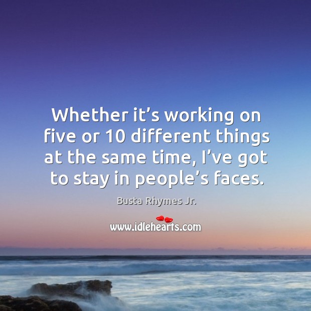 Whether it’s working on five or 10 different things at the same time, I’ve got to stay in people’s faces. Image