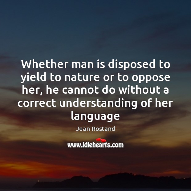 Whether man is disposed to yield to nature or to oppose her, Jean Rostand Picture Quote