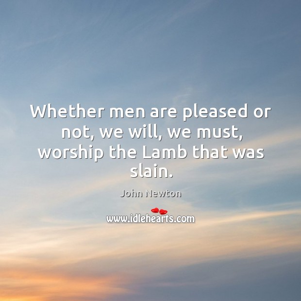 Whether men are pleased or not, we will, we must, worship the Lamb that was slain. John Newton Picture Quote