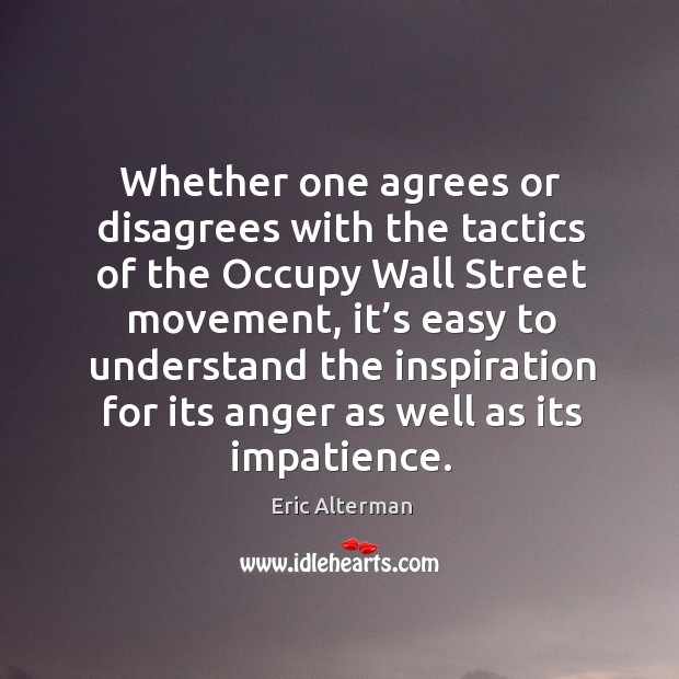 Whether one agrees or disagrees with the tactics of the occupy wall street movement Eric Alterman Picture Quote