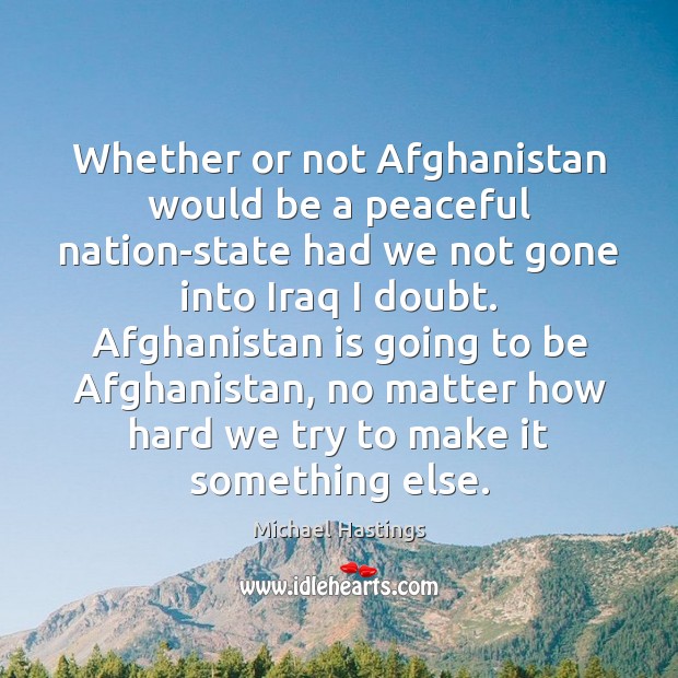 Whether or not Afghanistan would be a peaceful nation-state had we not Michael Hastings Picture Quote