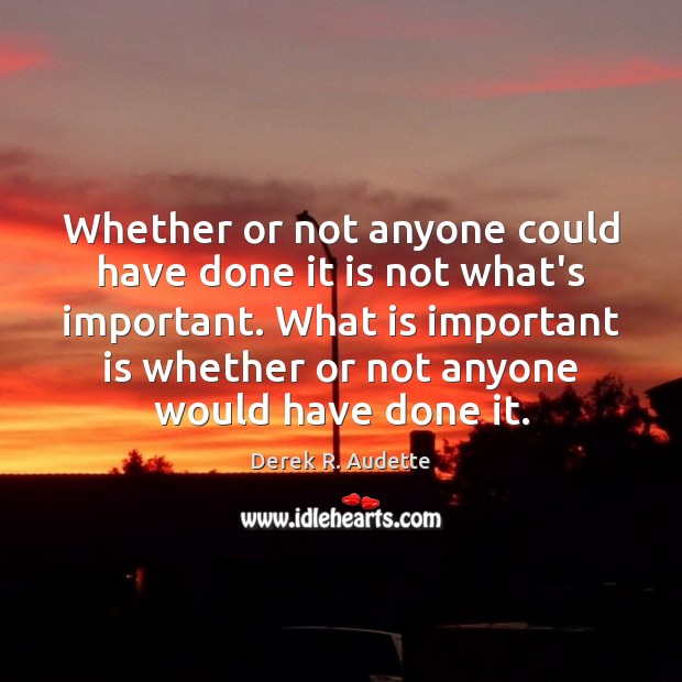 Whether or not anyone could have done it is not what’s important. Derek R. Audette Picture Quote