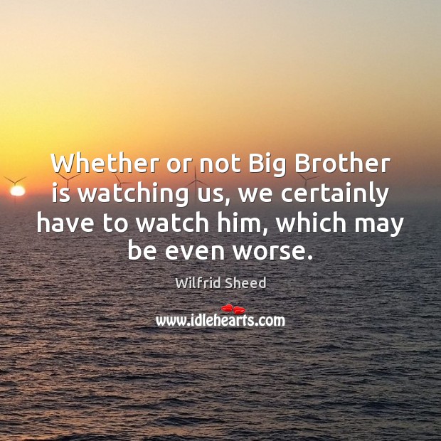 Whether or not Big Brother is watching us, we certainly have to Wilfrid Sheed Picture Quote