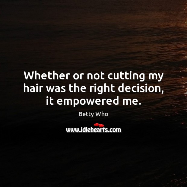 Whether or not cutting my hair was the right decision, it empowered me. Betty Who Picture Quote