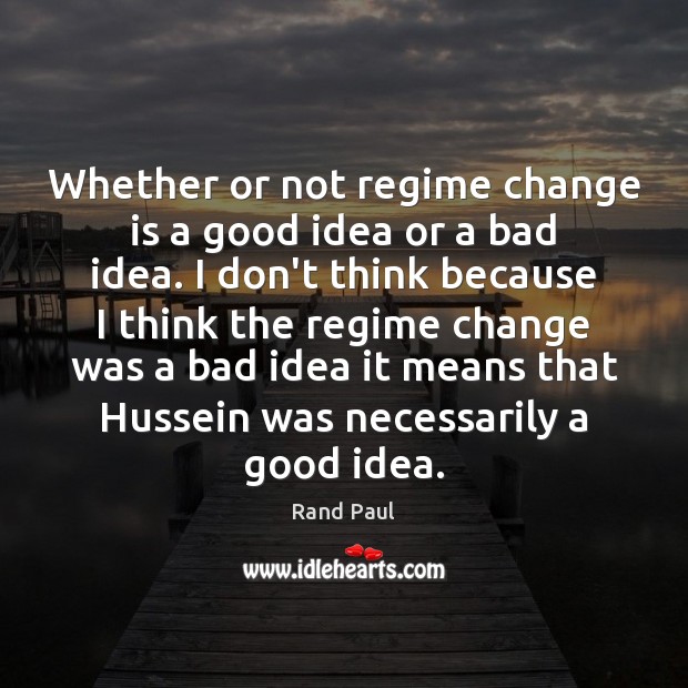 Whether or not regime change is a good idea or a bad Change Quotes Image