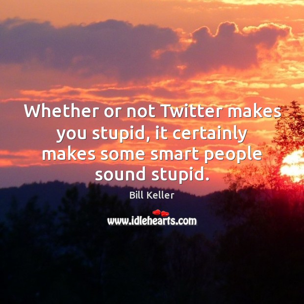 Whether or not Twitter makes you stupid, it certainly makes some smart Bill Keller Picture Quote