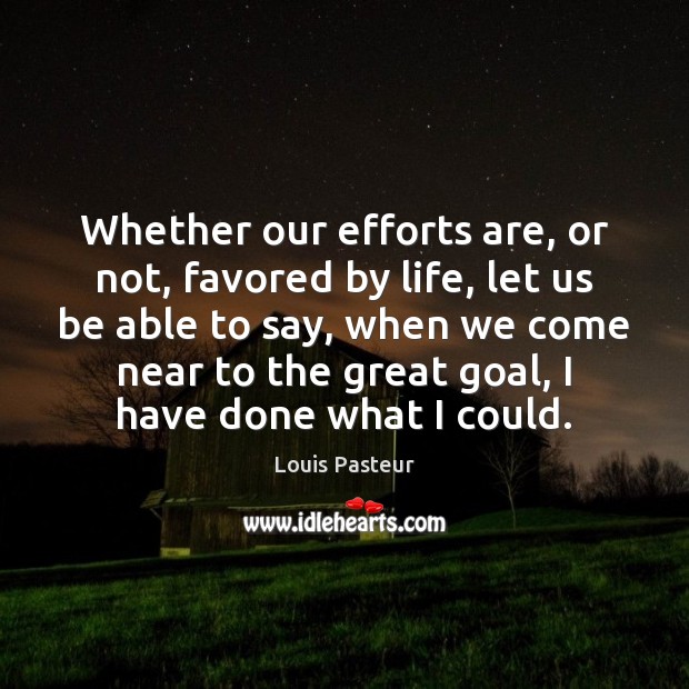 Whether our efforts are, or not, favored by life, let us be Louis Pasteur Picture Quote