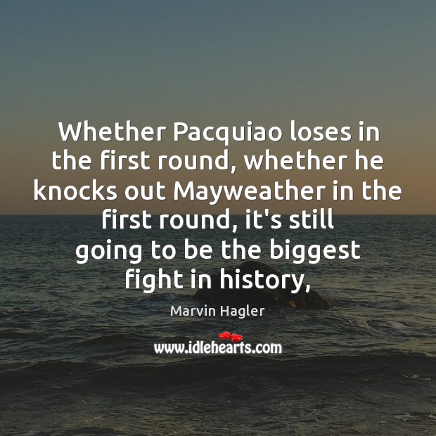 Whether Pacquiao loses in the first round, whether he knocks out Mayweather Marvin Hagler Picture Quote