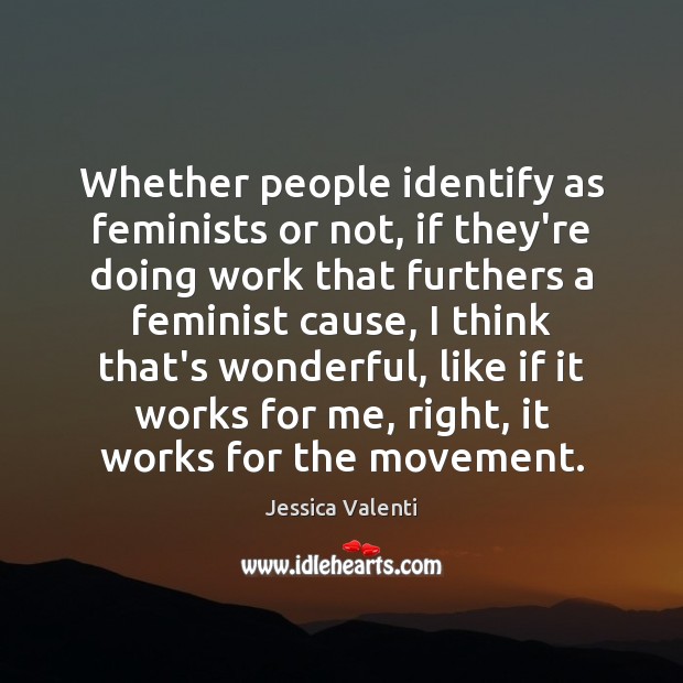 Whether people identify as feminists or not, if they’re doing work that Jessica Valenti Picture Quote