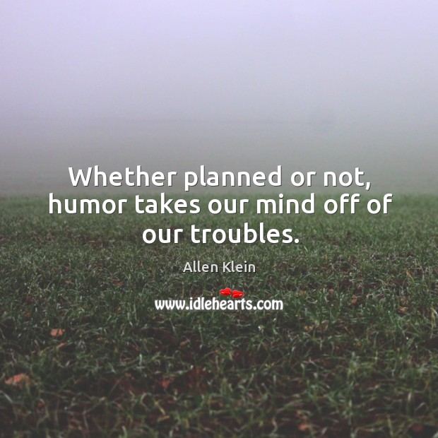 Whether planned or not, humor takes our mind off of our troubles. Allen Klein Picture Quote
