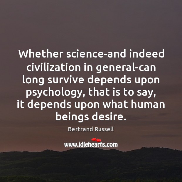 Whether science-and indeed civilization in general-can long survive depends upon psychology, that Bertrand Russell Picture Quote