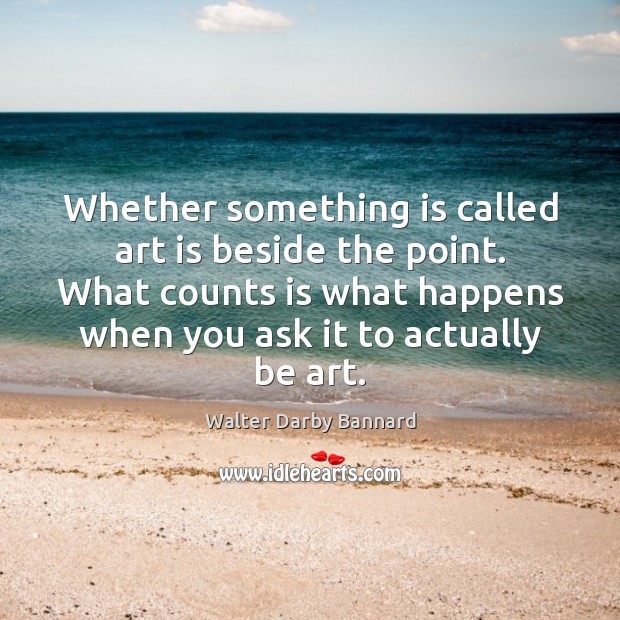 Whether something is called art is beside the point. What counts is Walter Darby Bannard Picture Quote