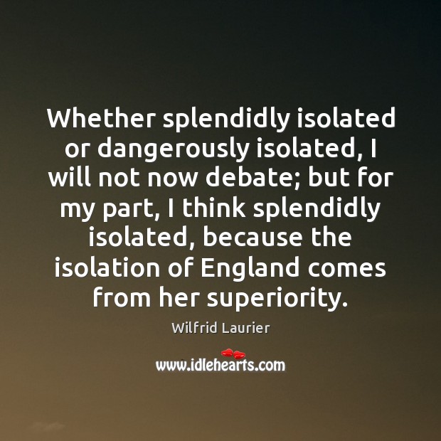 Whether splendidly isolated or dangerously isolated, I will not now debate; but Wilfrid Laurier Picture Quote
