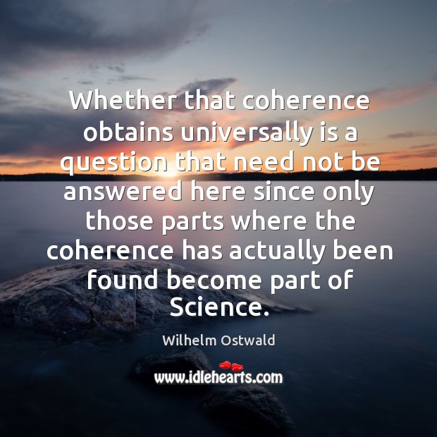 Whether that coherence obtains universally is a question that need not be answered here since Wilhelm Ostwald Picture Quote