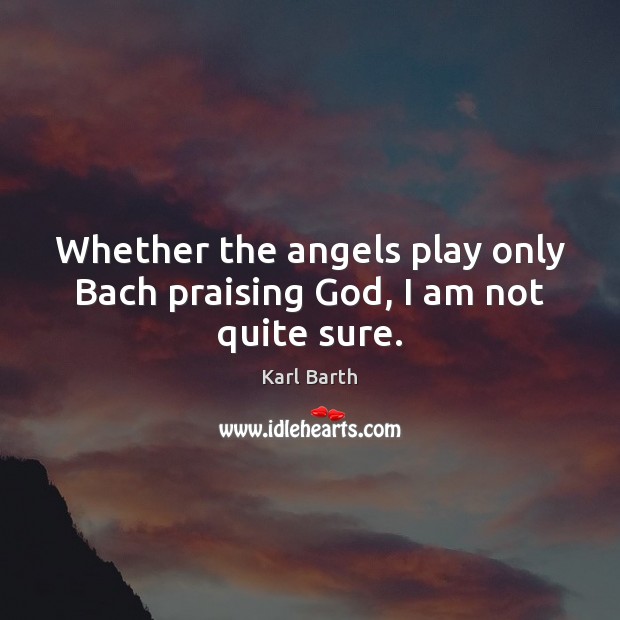 Whether the angels play only Bach praising God, I am not quite sure. Karl Barth Picture Quote