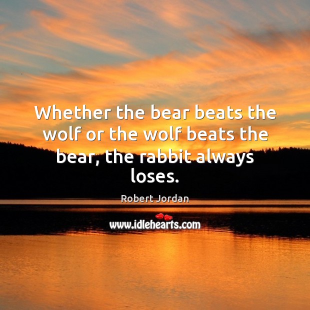 Whether the bear beats the wolf or the wolf beats the bear, the rabbit always loses. Robert Jordan Picture Quote