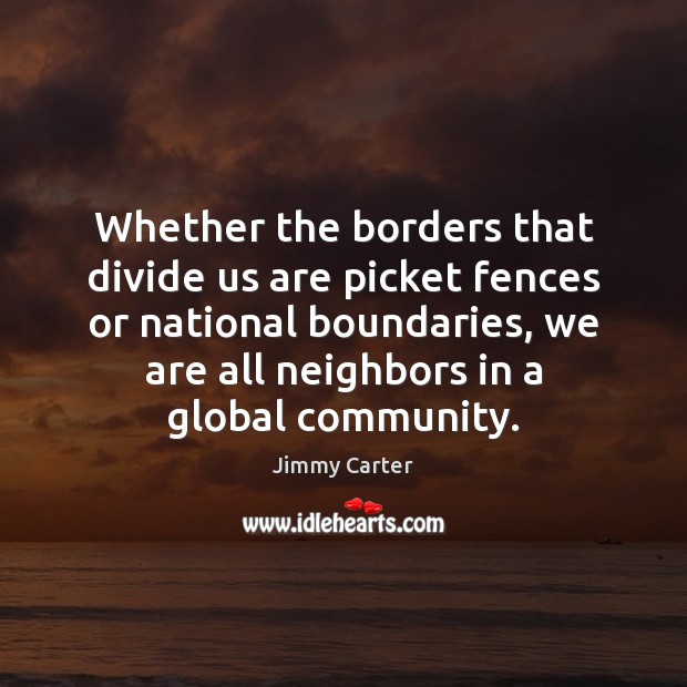Whether the borders that divide us are picket fences or national boundaries, Jimmy Carter Picture Quote