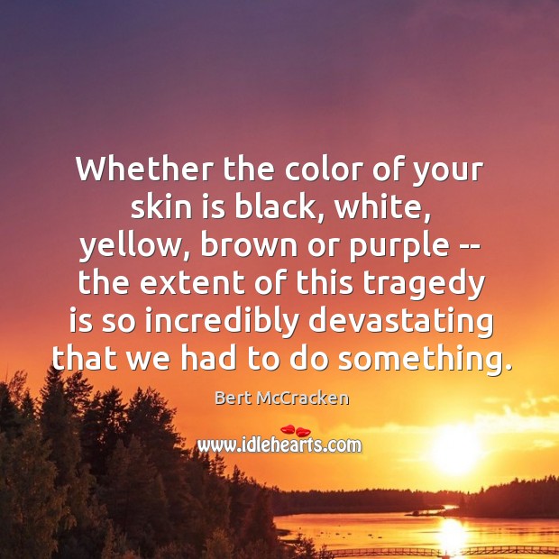 Whether the color of your skin is black, white, yellow, brown or 