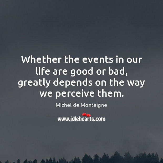 Whether the events in our life are good or bad, greatly depends Michel de Montaigne Picture Quote