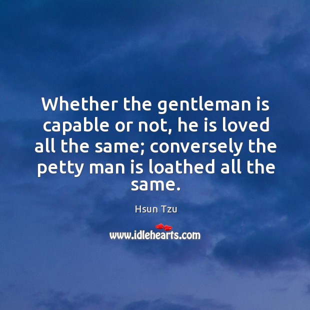 Whether the gentleman is capable or not, he is loved all the same; conversely the petty man is loathed all the same. Image