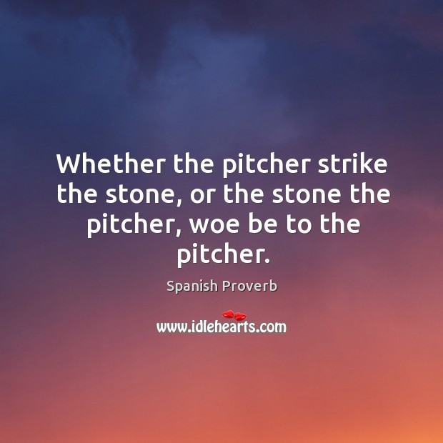 Whether the pitcher strike the stone, or the stone the pitcher, woe be to the pitcher. Spanish Proverbs Image
