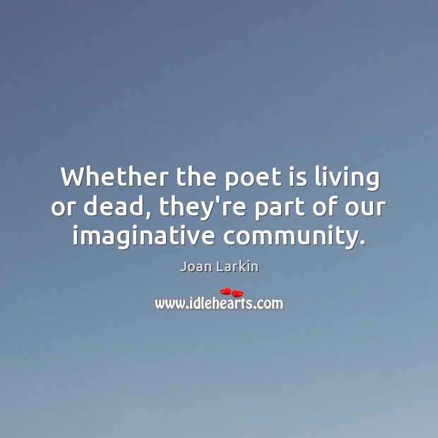 Whether the poet is living or dead, they’re part of our imaginative community. Joan Larkin Picture Quote